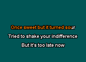 Once sweet but it turned sour

Tried to shake your indifference

But it's too late now