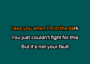 lsee you when I'm in the dark

You just couldn't fight for this

But it's not your fault