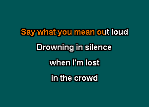 Say what you mean out loud

Drowning in silence
when I'm lost

in the crowd