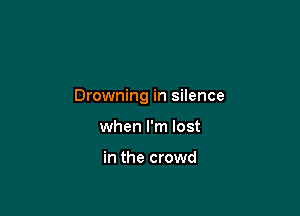 Drowning in silence

when I'm lost

in the crowd