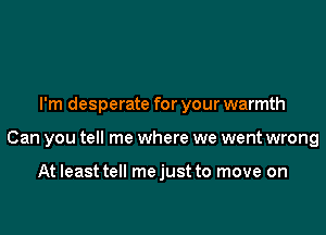 I'm desperate for your warmth

Can you tell me where we went wrong

At least tell me just to move on