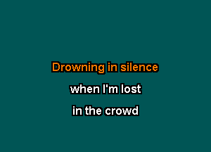 Drowning in silence

when I'm lost

in the crowd