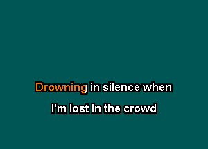 Drowning in silence when

I'm lost in the crowd