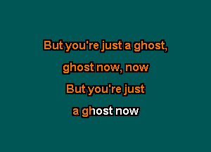 But you're just a ghost,

ghost now, now
But you're just

a ghost now