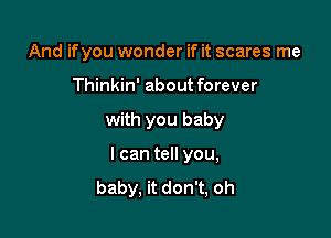 And if you wonder if it scares me

Thinkin' about forever

with you baby

I can tell you,
baby, it don't, oh