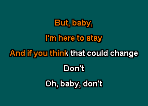 But, baby,

I'm here to stay

And ifyou think that could change
Don
Oh, baby, don't