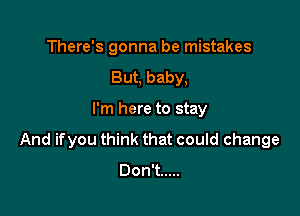 There's gonna be mistakes
But, baby,

I'm here to stay

And ifyou think that could change
DonT .....