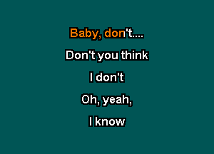Baby, don't....

Don't you think

I don't
Oh, yeah,

lknow