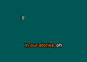 in our stories, oh