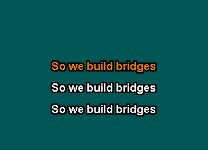 So we build bridges
So we build bridges

So we build bridges