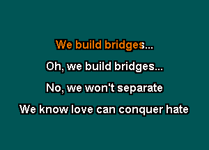 We build bridges...
Oh. we build bridges...

No. we won't separate

We know love can conquer hate