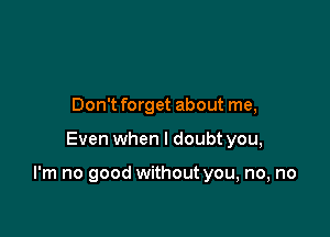 Don't forget about me,

Even when I doubt you,

I'm no good without you, no, no