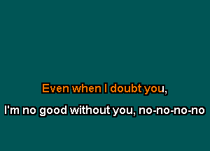 Even when I doubt you,

I'm no good without you, no-no-no-no