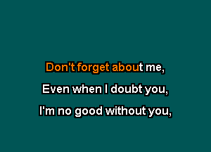 Don't forget about me,

Even when I doubt you,

I'm no good without you,