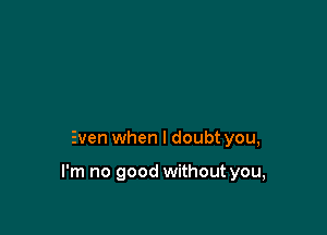 Even when I doubt you,

I'm no good without you,