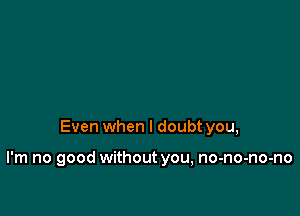 Even when I doubt you,

I'm no good without you, no-no-no-no