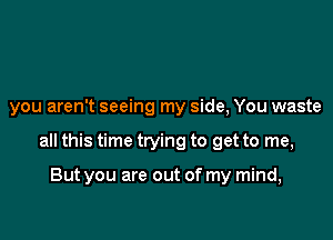 you aren't seeing my side, You waste

all this time trying to get to me,

But you are out of my mind,