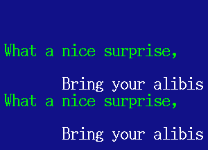 What a nice surprise,

Bring your alibis
What a nice surprise,

Bring your alibis