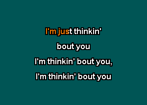 I'm just thinkin'

bout you

I'm thinkin' bout you,

I'm thinkin' bout you