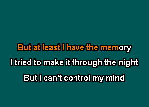 But at leastl have the memory

ltried to make it through the night

But I can't control my mind