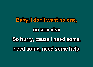 Baby, I don't want no one,
no one else

So hurry, cause I need some,

need some, need some help