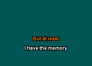 But at least

I have the memory