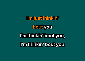 I'm just thinkin'

bout you

I'm thinkin' bout you,

I'm thinkin' bout you