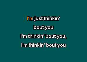 I'm just thinkin'

bout you

I'm thinkin' bout you,

I'm thinkin' bout you