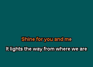 Shine for you and me

It lights the way from where we are