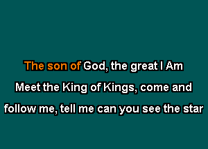 The son of God, the great I Am

Meet the King of Kings, come and

follow me, tell me can you see the star