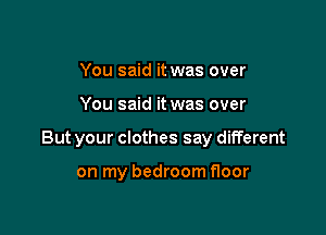 You said it was over

You said it was over

But your clothes say different

on my bedroom floor