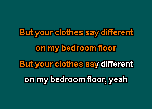 But your clothes say different

on my bedroom floor

But your clothes say different

on my bedroom floor, yeah