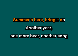 Summer's here, bring it on

Another year,

one more beer, another song