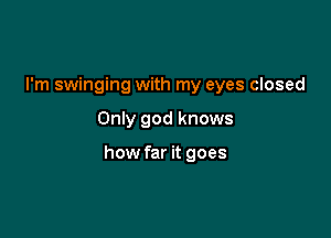 I'm swinging with my eyes closed

Only god knows

how far it goes