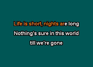 Life is short, nights are long

Nothing's sure in this world

till we're gone