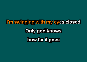 I'm swinging with my eyes closed

Only god knows

how far it goes