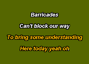 Barricades

Can't block our way

To bring some understanding

Here today yeah oh