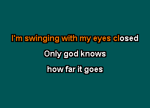 I'm swinging with my eyes closed

Only god knows

how far it goes