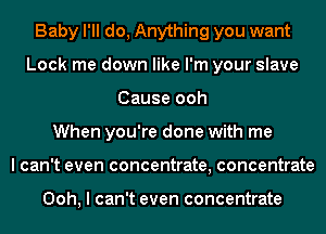 Baby I'll do, Anything you want
Lock me down like I'm your slave
Cause ooh
When you're done with me
I can't even concentrate, concentrate

Ooh, I can't even concentrate