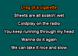 Drag of a cigarette
Sheets are all soakin' wet
Coldplay on the radio
You keep running through my head
Wanna do it again

We can take it nice and slow