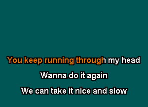 You keep running through my head

Wanna do it again

We can take it nice and slow