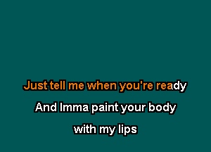 Just tell me when you're ready

And lmma paint your body
with my lips