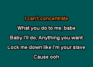 I can't concentrate
What you do to me, babe
Baby I'll do, Anything you want

Lock me down like I'm your slave

Cause ooh