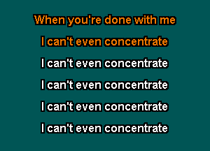 When you're done with me
I can't even concentrate
I can't even concentrate

I can't even concentrate

I can't even concentrate

I can't even concentrate l