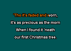 'Tho it's faded and worn,

it's as precious as the mom
When I found it 'neath

our first Christmas tree.
