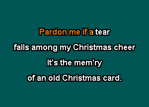 Pardon me if a tear

falls among my Christmas cheer

It's the mem'ry

of an old Christmas card.