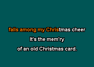 falls among my Christmas cheer

It's the mem'ry

of an old Christmas card.