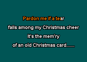 Pardon me if a tear

falls among my Christmas cheer

It's the mem'ry

of an old Christmas card .......