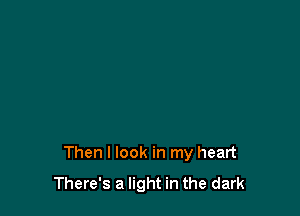 Then I look in my heart
There's a light in the dark