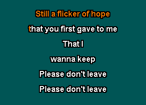 Still a flicker of hope

that you first gave to me

Thatl
wanna keep
Please don't leave

Please don't leave